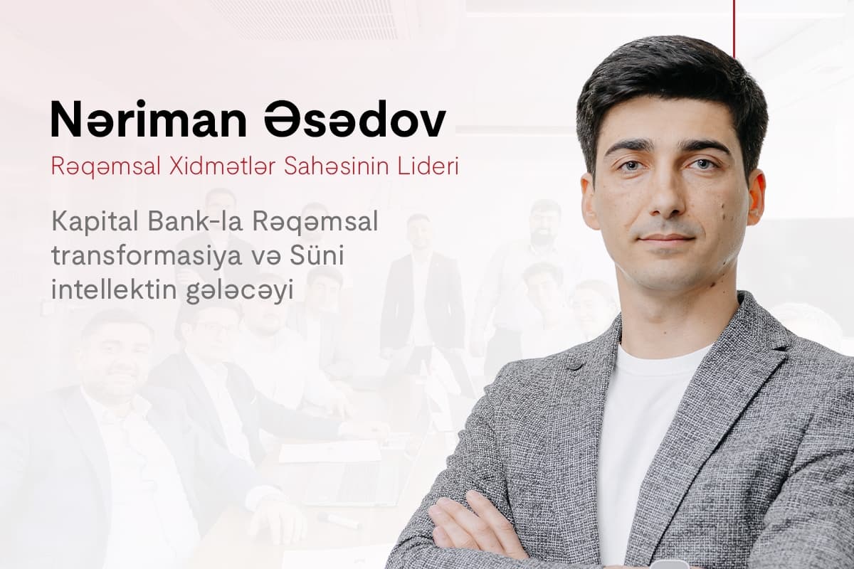 Kapital Bank-la rəqəmsal transformasiya və süni intellektin gələcəyi: Nəriman Əsədovla müsahibə